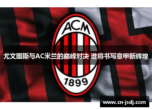 尤文图斯与AC米兰的巅峰对决 谁将书写意甲新辉煌