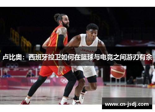 卢比奥：西班牙控卫如何在篮球与电竞之间游刃有余