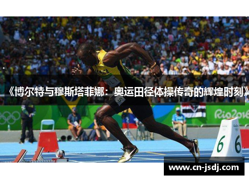 《博尔特与穆斯塔菲娜：奥运田径体操传奇的辉煌时刻》