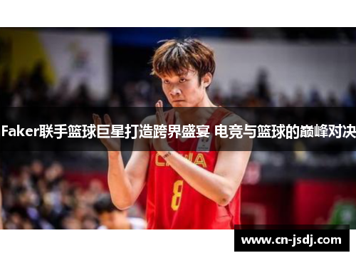 Faker联手篮球巨星打造跨界盛宴 电竞与篮球的巅峰对决