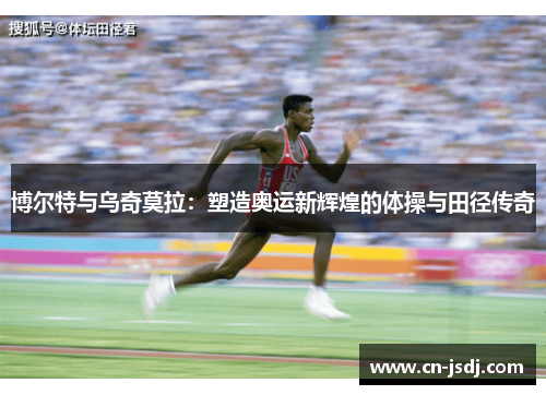 博尔特与乌奇莫拉：塑造奥运新辉煌的体操与田径传奇