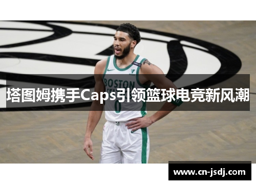 塔图姆携手Caps引领篮球电竞新风潮