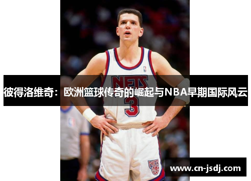 彼得洛维奇：欧洲篮球传奇的崛起与NBA早期国际风云
