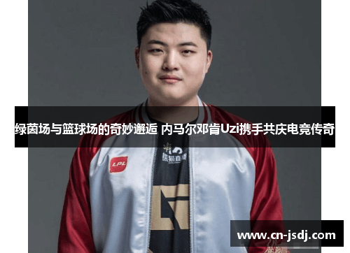 绿茵场与篮球场的奇妙邂逅 内马尔邓肯Uzi携手共庆电竞传奇
