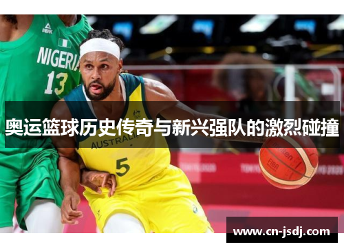 奥运篮球历史传奇与新兴强队的激烈碰撞