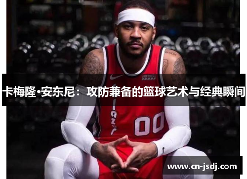 卡梅隆·安东尼：攻防兼备的篮球艺术与经典瞬间