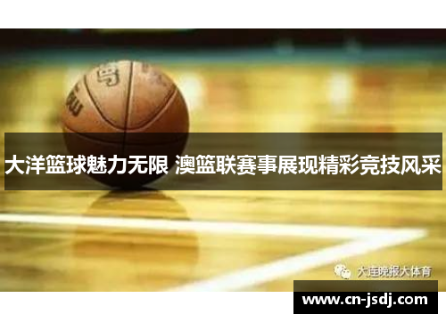 大洋篮球魅力无限 澳篮联赛事展现精彩竞技风采