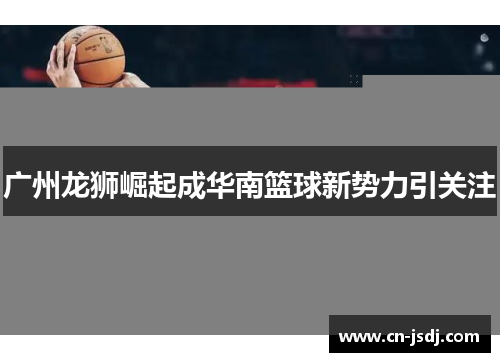 广州龙狮崛起成华南篮球新势力引关注