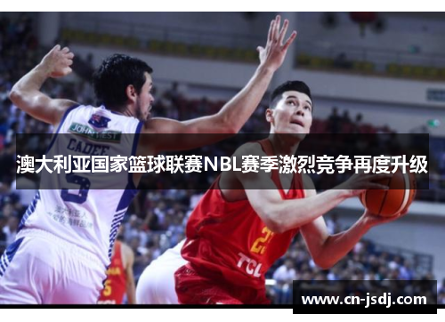 澳大利亚国家篮球联赛NBL赛季激烈竞争再度升级