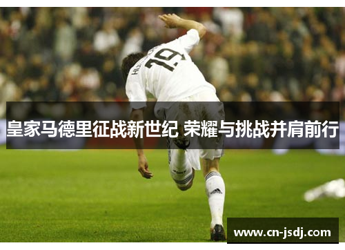 皇家马德里征战新世纪 荣耀与挑战并肩前行