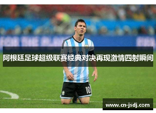 阿根廷足球超级联赛经典对决再现激情四射瞬间