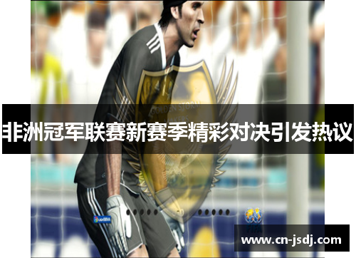 非洲冠军联赛新赛季精彩对决引发热议