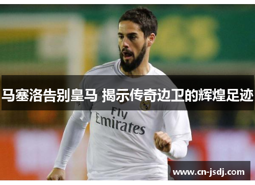 马塞洛告别皇马 揭示传奇边卫的辉煌足迹