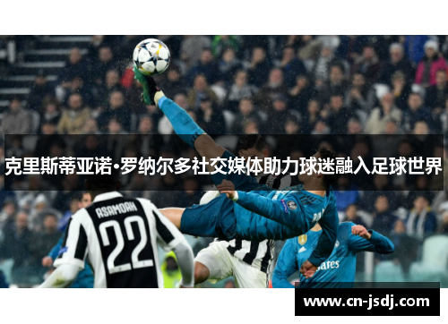 克里斯蒂亚诺·罗纳尔多社交媒体助力球迷融入足球世界