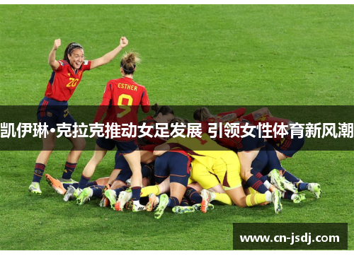 凯伊琳·克拉克推动女足发展 引领女性体育新风潮