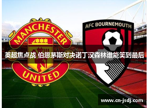 英超焦点战 伯恩茅斯对决诺丁汉森林谁能笑到最后