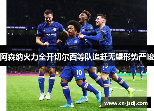 阿森纳火力全开切尔西等队追赶无望形势严峻