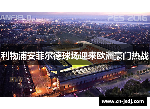 利物浦安菲尔德球场迎来欧洲豪门热战