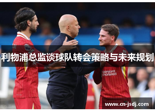 利物浦总监谈球队转会策略与未来规划