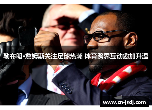 勒布朗·詹姆斯关注足球热潮 体育跨界互动愈加升温