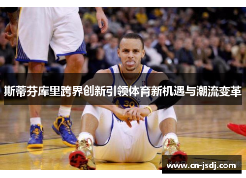 斯蒂芬库里跨界创新引领体育新机遇与潮流变革
