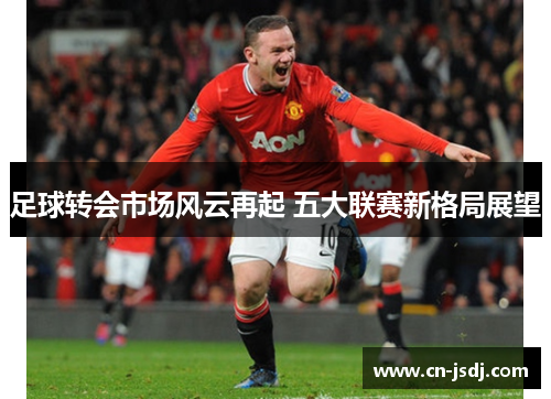 足球转会市场风云再起 五大联赛新格局展望