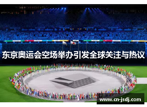 东京奥运会空场举办引发全球关注与热议